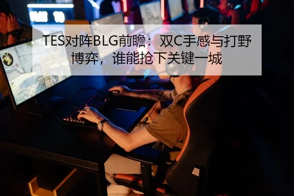 TES对阵BLG前瞻：双C手感与打野博弈，谁能抢下关键一城